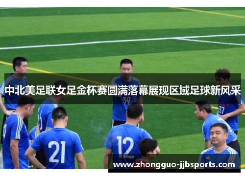 中北美足联女足金杯赛圆满落幕展现区域足球新风采