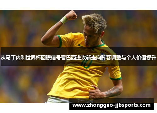 从马丁内利世界杯回暖信号看巴西进攻新走向阵容调整与个人价值提升 从马丁内利世界杯回暖信号看巴西进攻新走向阵容调整与个人价值提升