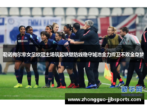 勒诺梅尔率女足欧冠主场筑起铁壁防线稳守城池全力捍卫不败金身梦