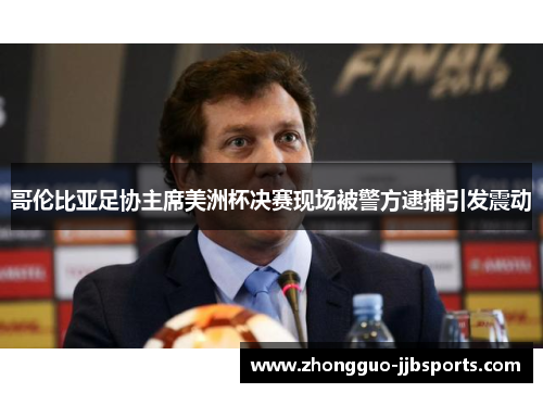 哥伦比亚足协主席美洲杯决赛现场被警方逮捕引发震动 哥伦比亚足协主席美洲杯决赛现场被警方逮捕引发震动