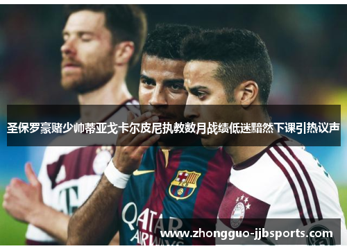 圣保罗豪赌少帅蒂亚戈卡尔皮尼执教数月战绩低迷黯然下课引热议声 圣保罗豪赌少帅蒂亚戈卡尔皮尼执教数月战绩低迷黯然下课引热议声