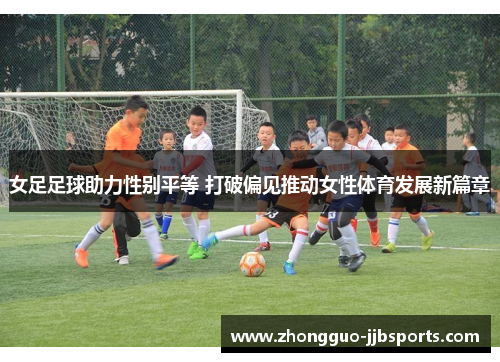 女足足球助力性别平等 打破偏见推动女性体育发展新篇章