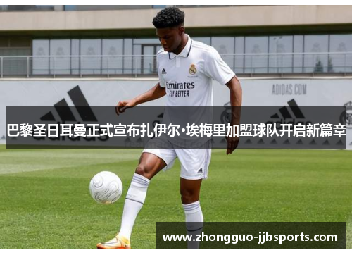 巴黎圣日耳曼正式宣布扎伊尔·埃梅里加盟球队开启新篇章