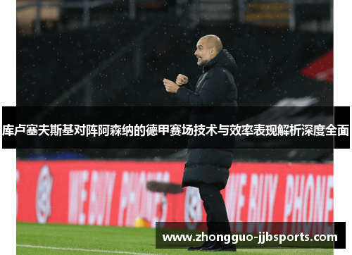 库卢塞夫斯基对阵阿森纳的德甲赛场技术与效率表现解析深度全面