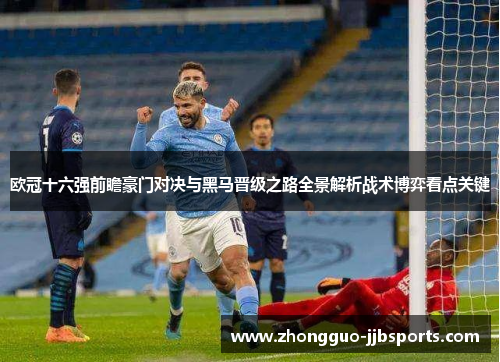 欧冠十六强前瞻豪门对决与黑马晋级之路全景解析战术博弈看点关键 欧冠十六强前瞻豪门对决与黑马晋级之路全景解析战术博弈看点关键