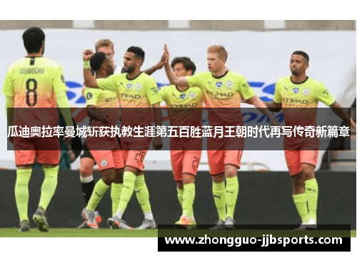 瓜迪奥拉率曼城斩获执教生涯第五百胜蓝月王朝时代再写传奇新篇章 瓜迪奥拉率曼城斩获执教生涯第五百胜蓝月王朝时代再写传奇新篇章