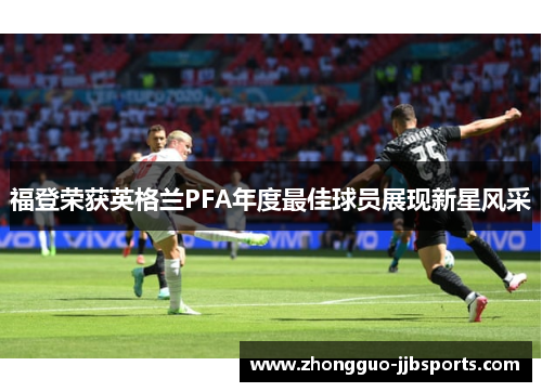 福登荣获英格兰PFA年度最佳球员展现新星风采 福登荣获英格兰PFA年度最佳球员展现新星风采