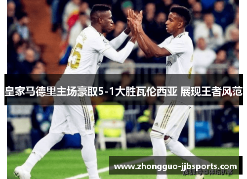 皇家马德里主场豪取5-1大胜瓦伦西亚 展现王者风范 皇家马德里主场豪取5-1大胜瓦伦西亚 展现王者风范