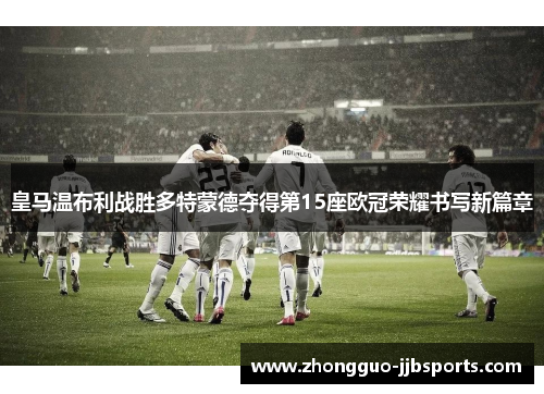 皇马温布利战胜多特蒙德夺得第15座欧冠荣耀书写新篇章