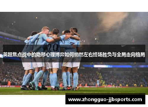 英超焦点战中的隐形心理博弈如何悄然左右终场胜负与全局走向格局 英超焦点战中的隐形心理博弈如何悄然左右终场胜负与全局走向格局