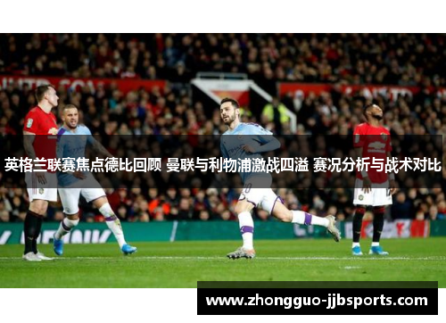 英格兰联赛焦点德比回顾 曼联与利物浦激战四溢 赛况分析与战术对比