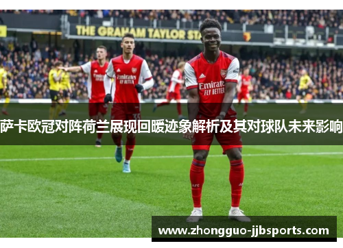萨卡欧冠对阵荷兰展现回暖迹象解析及其对球队未来影响