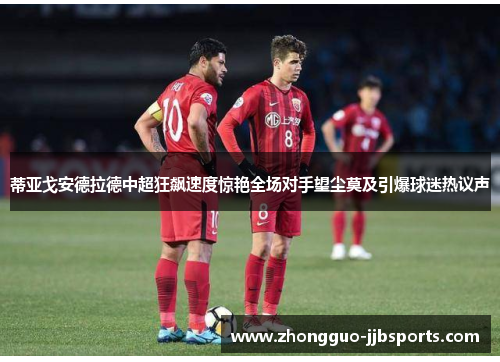 蒂亚戈安德拉德中超狂飙速度惊艳全场对手望尘莫及引爆球迷热议声 蒂亚戈安德拉德中超狂飙速度惊艳全场对手望尘莫及引爆球迷热议声