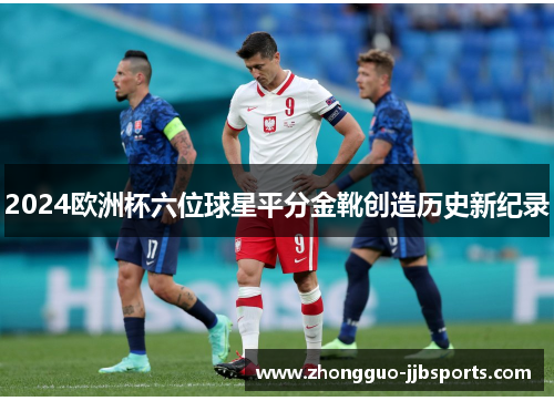 2024欧洲杯六位球星平分金靴创造历史新纪录