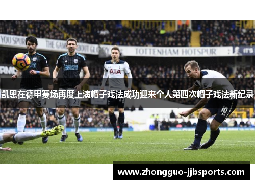 凯恩在德甲赛场再度上演帽子戏法成功迎来个人第四次帽子戏法新纪录