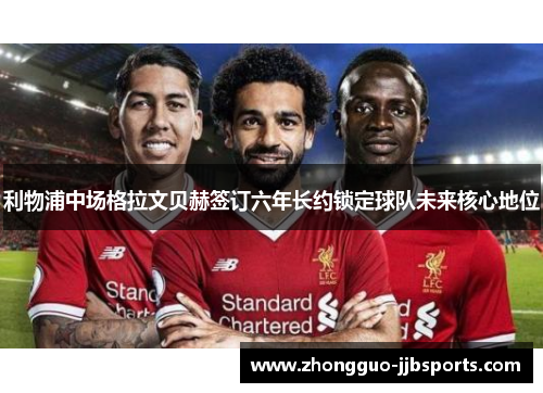 利物浦中场格拉文贝赫签订六年长约锁定球队未来核心地位