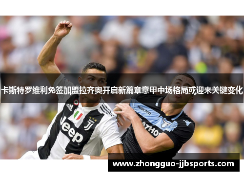 卡斯特罗维利免签加盟拉齐奥开启新篇章意甲中场格局或迎来关键变化