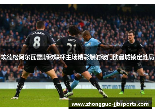 埃德松阿尔瓦雷斯欧联杯主场精彩爆射破门助曼城锁定胜局