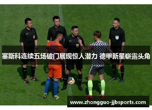 塞斯科连续五场破门展现惊人潜力 德甲新星崭露头角