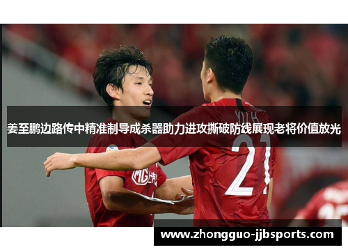 姜至鹏边路传中精准制导成杀器助力进攻撕破防线展现老将价值放光