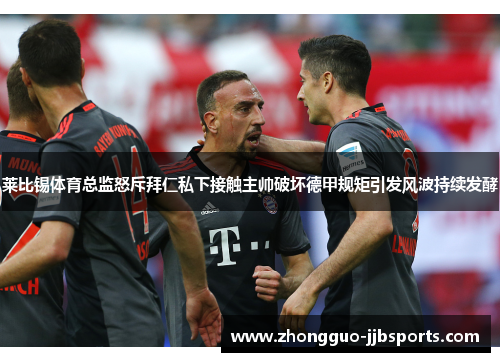 莱比锡体育总监怒斥拜仁私下接触主帅破坏德甲规矩引发风波持续发酵