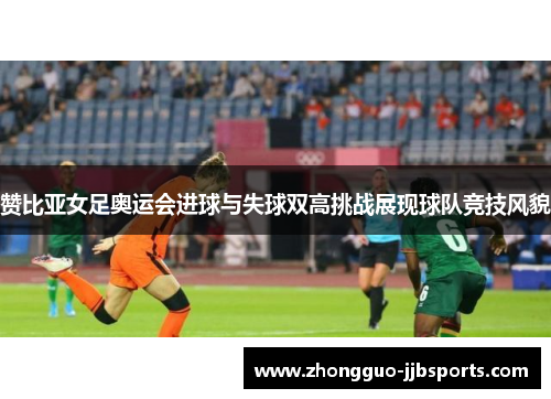 赞比亚女足奥运会进球与失球双高挑战展现球队竞技风貌 赞比亚女足奥运会进球与失球双高挑战展现球队竞技风貌