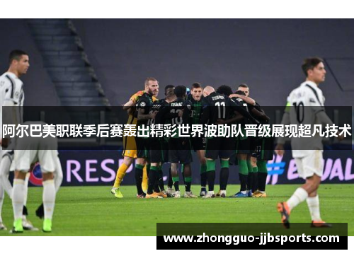 阿尔巴美职联季后赛轰出精彩世界波助队晋级展现超凡技术