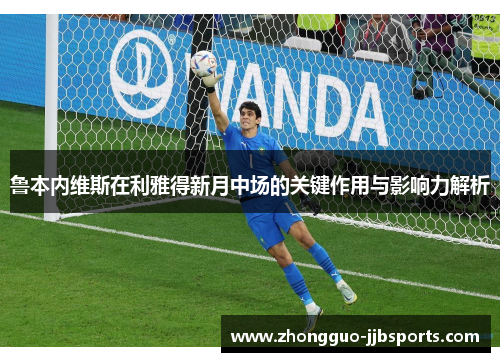 鲁本内维斯在利雅得新月中场的关键作用与影响力解析