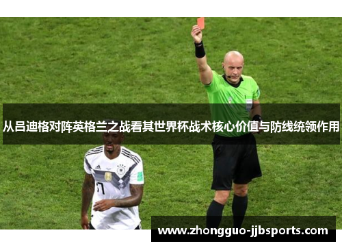 从吕迪格对阵英格兰之战看其世界杯战术核心价值与防线统领作用 从吕迪格对阵英格兰之战看其世界杯战术核心价值与防线统领作用