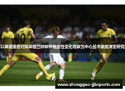 以莫德里奇对阵英格兰欧联杯稳定性变化观察为中心战术表现演变研究 以莫德里奇对阵英格兰欧联杯稳定性变化观察为中心战术表现演变研究