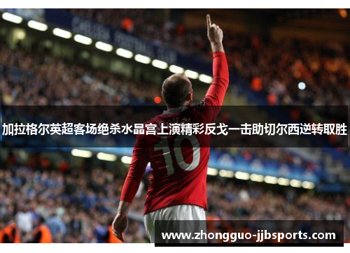 加拉格尔英超客场绝杀水晶宫上演精彩反戈一击助切尔西逆转取胜