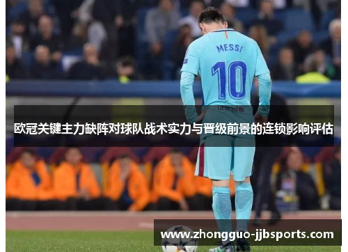 欧冠关键主力缺阵对球队战术实力与晋级前景的连锁影响评估 欧冠关键主力缺阵对球队战术实力与晋级前景的连锁影响评估
