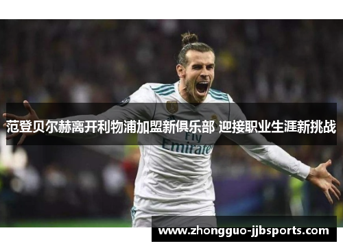 范登贝尔赫离开利物浦加盟新俱乐部 迎接职业生涯新挑战 范登贝尔赫离开利物浦加盟新俱乐部 迎接职业生涯新挑战