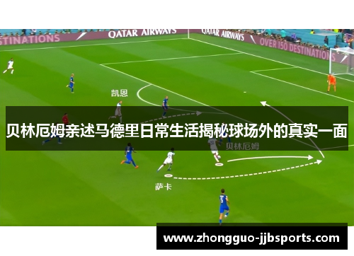 贝林厄姆亲述马德里日常生活揭秘球场外的真实一面 贝林厄姆亲述马德里日常生活揭秘球场外的真实一面