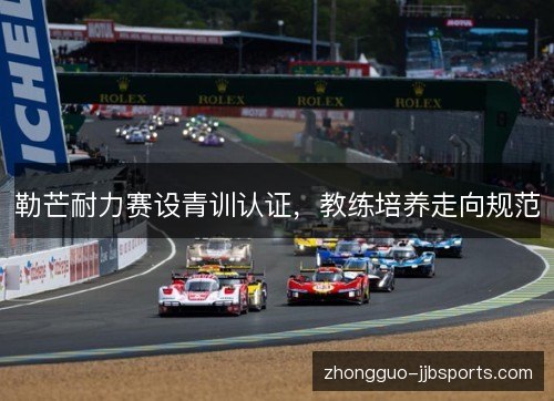 勒芒耐力赛设青训认证,教练培养走向规范 勒芒耐力赛设青训认证,教练培养走向规范