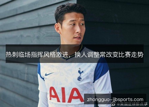 热刺临场指挥风格激进，换人调整常改变比赛走势